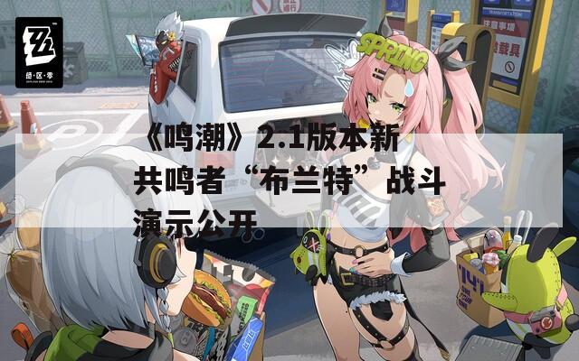 《鸣潮》2.1版本新共鸣者“布兰特”战斗演示公开