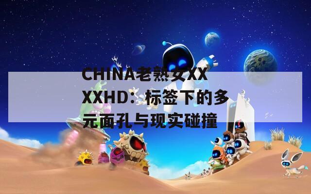 CHINA老熟女XXXXHD：标签下的多元面孔与现实碰撞