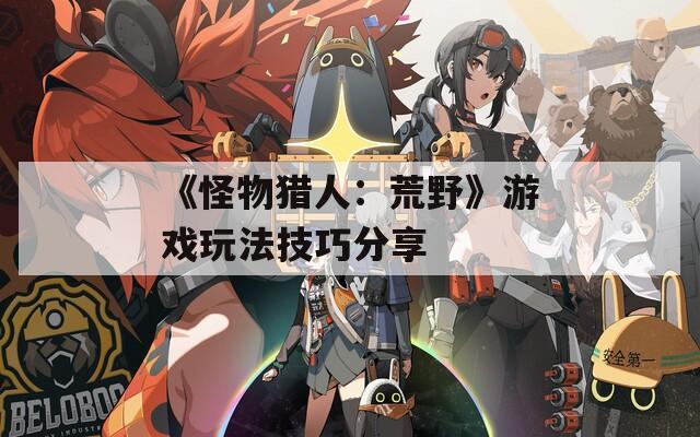 《怪物猎人：荒野》游戏玩法技巧分享