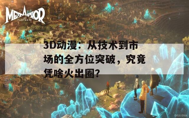 3D动漫：从技术到市场的全方位突破，究竟凭啥火出圈？