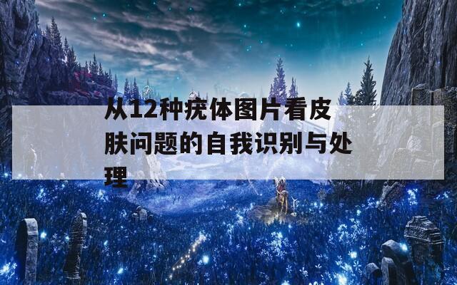 从12种疣体图片看皮肤问题的自我识别与处理