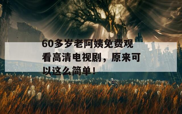 60多岁老阿姨免费观看高清电视剧，原来可以这么简单！