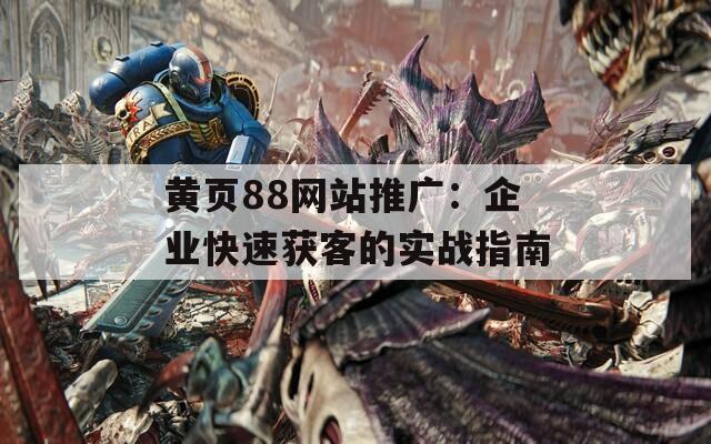 黄页88网站推广：企业快速获客的实战指南