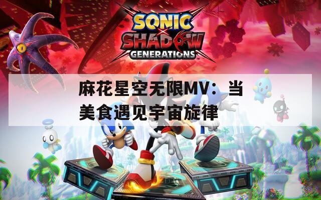 麻花星空无限MV：当美食遇见宇宙旋律