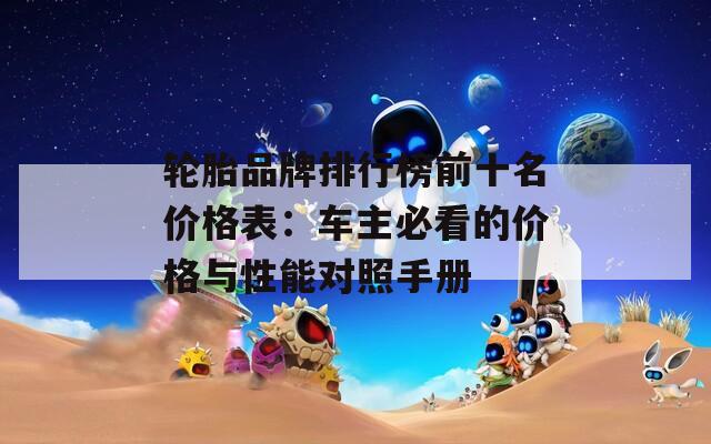 轮胎品牌排行榜前十名价格表：车主必看的价格与性能对照手册