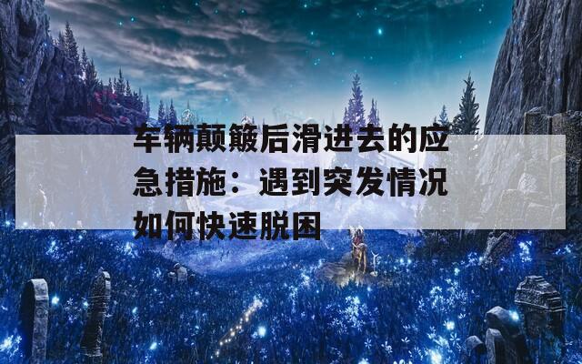 车辆颠簸后滑进去的应急措施：遇到突发情况如何快速脱困