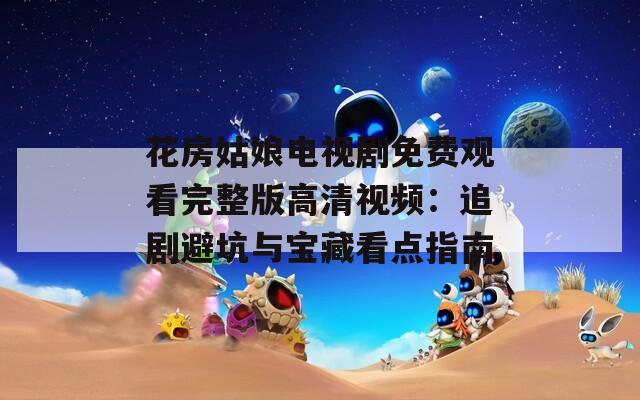 花房姑娘电视剧免费观看完整版高清视频：追剧避坑与宝藏看点指南