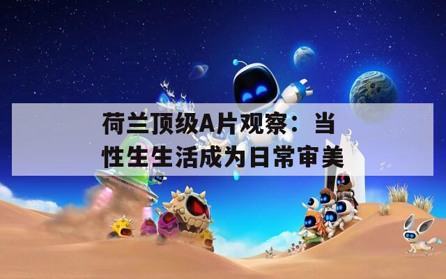 荷兰顶级A片观察：当性生生活成为日常审美
