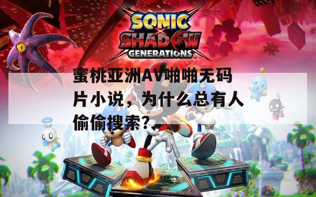 蜜桃亚洲AV啪啪无码片小说，为什么总有人偷偷搜索？