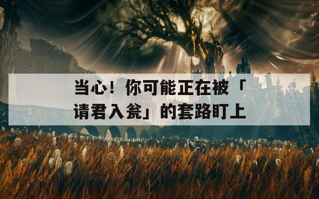 当心！你可能正在被「请君入瓮」的套路盯上