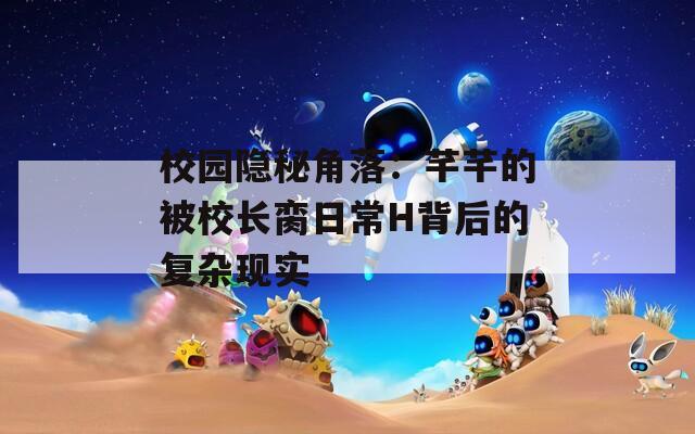 校园隐秘角落：芊芊的被校长脔日常H背后的复杂现实