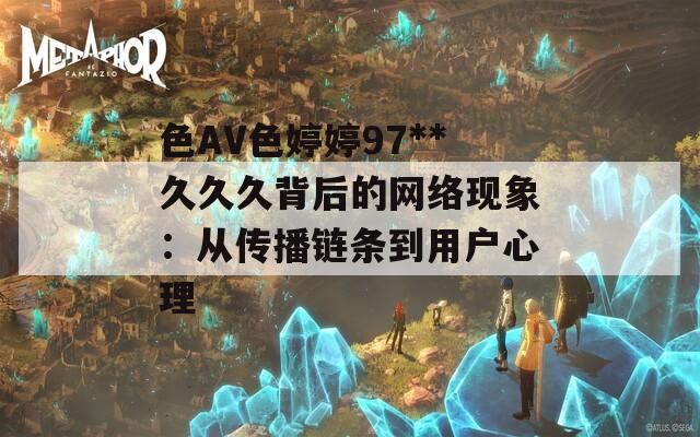 色AV色婷婷97**久久久背后的网络现象：从传播链条到用户心理