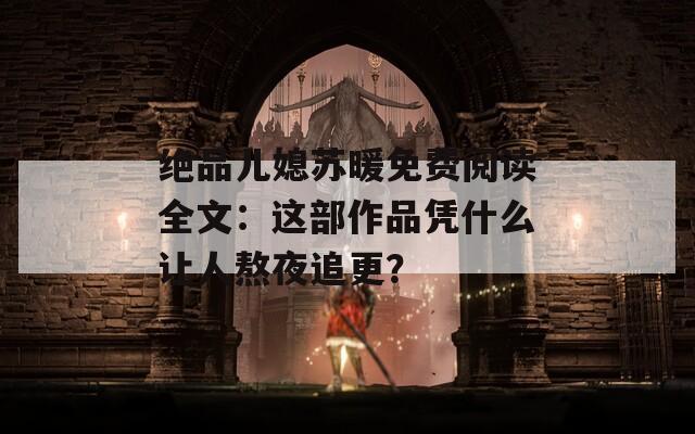 绝品儿媳苏暖免费阅读全文：这部作品凭什么让人熬夜追更？
