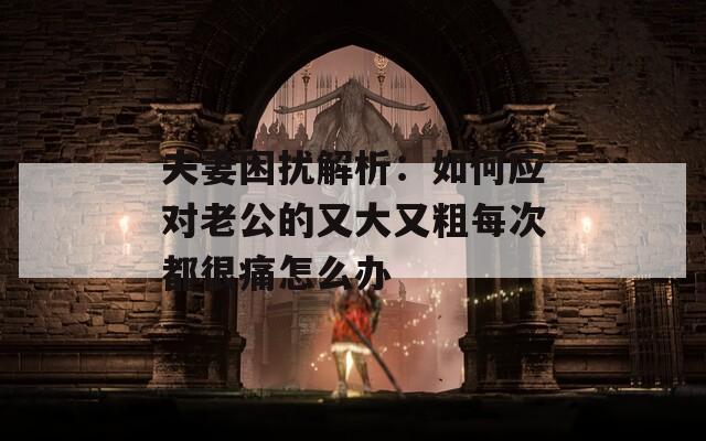 夫妻困扰解析：如何应对老公的又大又粗每次都很痛怎么办