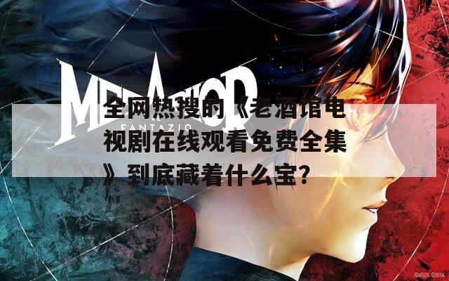 全网热搜的《老酒馆电视剧在线观看免费全集》到底藏着什么宝？
