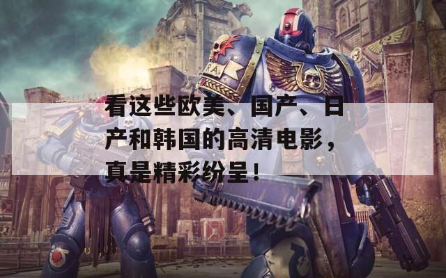 看这些欧美、国产、日产和韩国的高清电影，真是精彩纷呈！