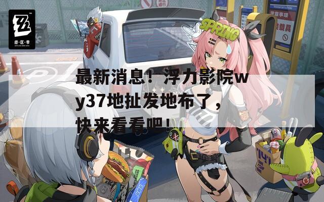 最新消息！浮力影院wy37地扯发地布了，快来看看吧！