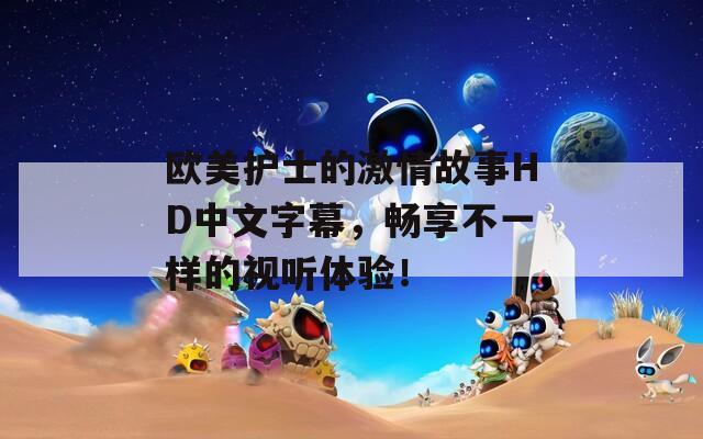 欧美护士的激情故事HD中文字幕，畅享不一样的视听体验！