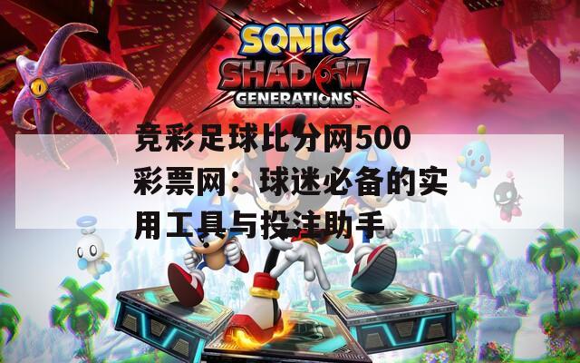 竞彩足球比分网500彩票网：球迷必备的实用工具与投注助手