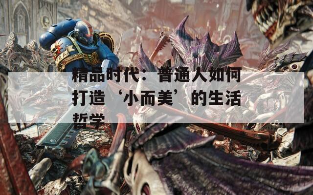 精品时代：普通人如何打造‘小而美’的生活哲学