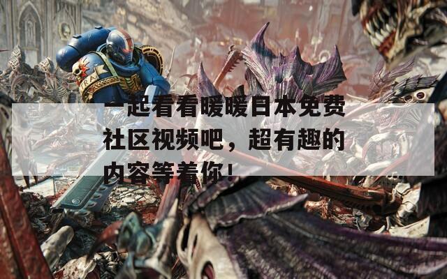 一起看看暖暖日本免费社区视频吧，超有趣的内容等着你！