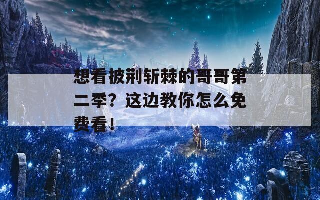 想看披荆斩棘的哥哥第二季？这边教你怎么免费看！