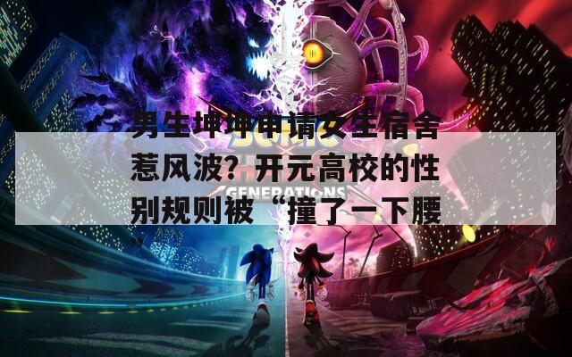 男生坤坤申请女生宿舍惹风波？开元高校的性别规则被“撞了一下腰”