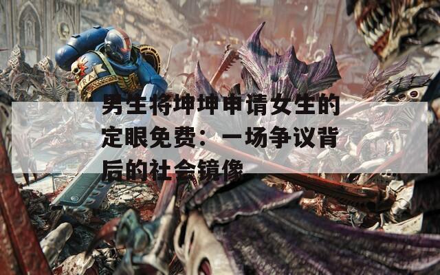 男生将坤坤申请女生的定眼免费：一场争议背后的社会镜像