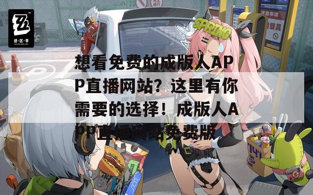 想看免费的成版人APP直播网站？这里有你需要的选择！成版人APP直播网站免费版