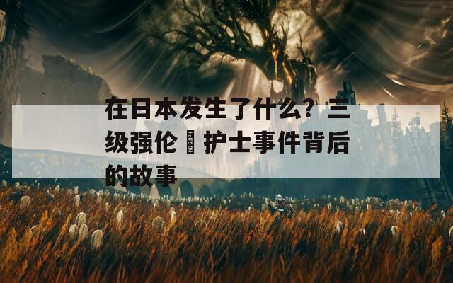 在日本发生了什么？三级强伦姧护士事件背后的故事