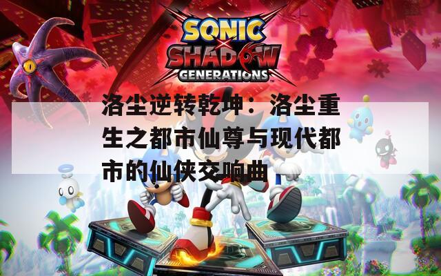 洛尘逆转乾坤：洛尘重生之都市仙尊与现代都市的仙侠交响曲