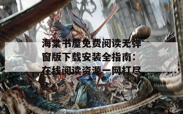 海棠书屋免费阅读无弹窗版下载安装全指南：在线阅读资源一网打尽