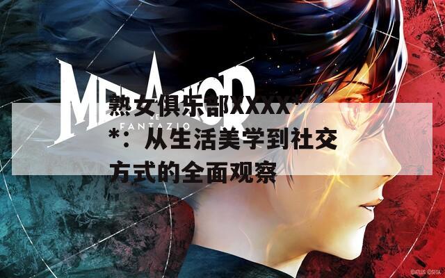 熟女俱乐部XXXX**：从生活美学到社交方式的全面观察