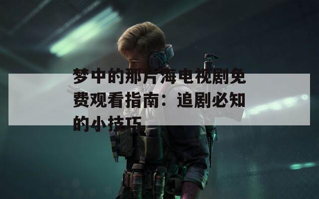 梦中的那片海电视剧免费观看指南：追剧必知的小技巧