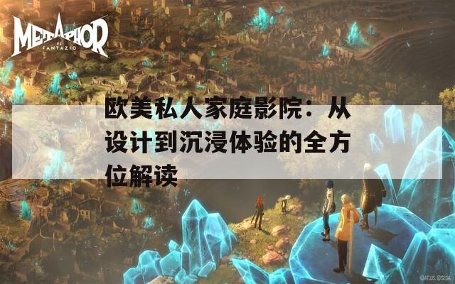 欧美私人家庭影院：从设计到沉浸体验的全方位解读