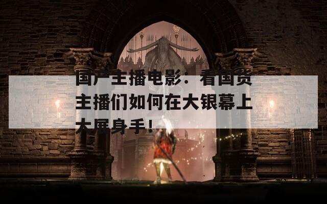 国产主播电影：看国货主播们如何在大银幕上大展身手！