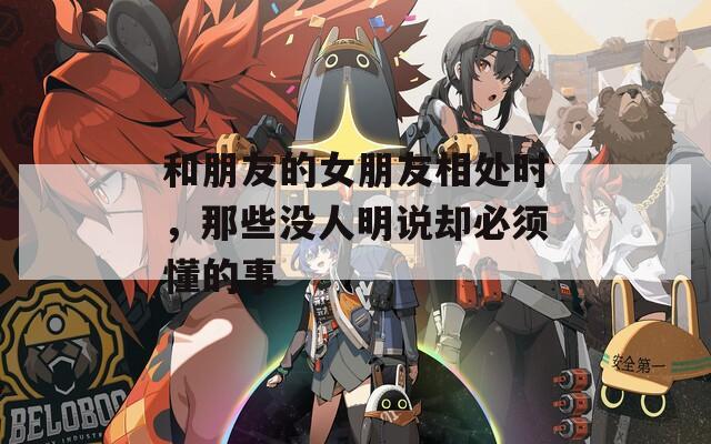 和朋友的女朋友相处时，那些没人明说却必须懂的事