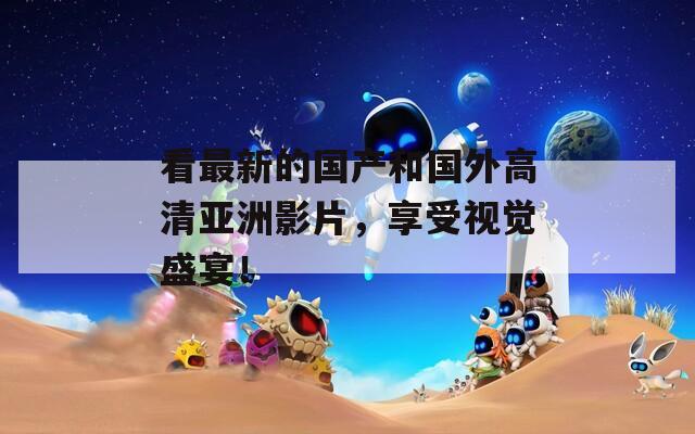 看最新的国产和国外高清亚洲影片，享受视觉盛宴！