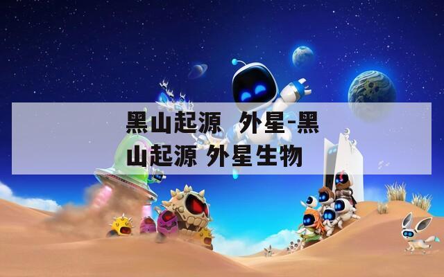 黑山起源  外星-黑山起源 外星生物