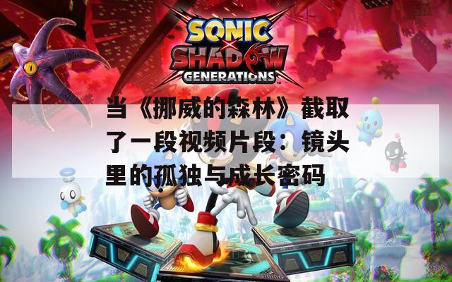 当《挪威的森林》截取了一段视频片段：镜头里的孤独与成长密码