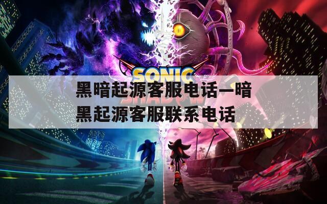 黑暗起源客服电话—暗黑起源客服联系电话