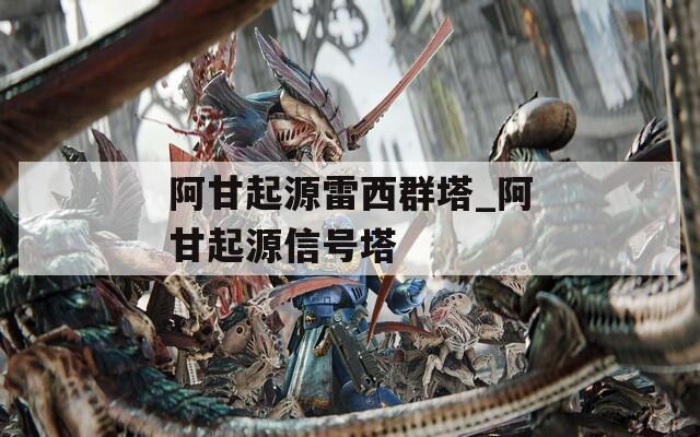 阿甘起源雷西群塔_阿甘起源信号塔
