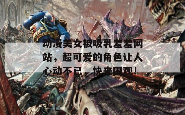 动漫美女被吸乳羞羞网站，超可爱的角色让人心动不已，快来围观！