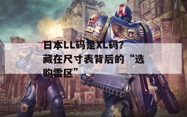 日本LL码是XL码？藏在尺寸表背后的“选购雷区”