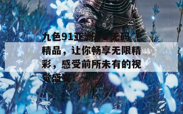 九色91亚洲AⅤ无码精品，让你畅享无限精彩，感受前所未有的视觉盛宴！