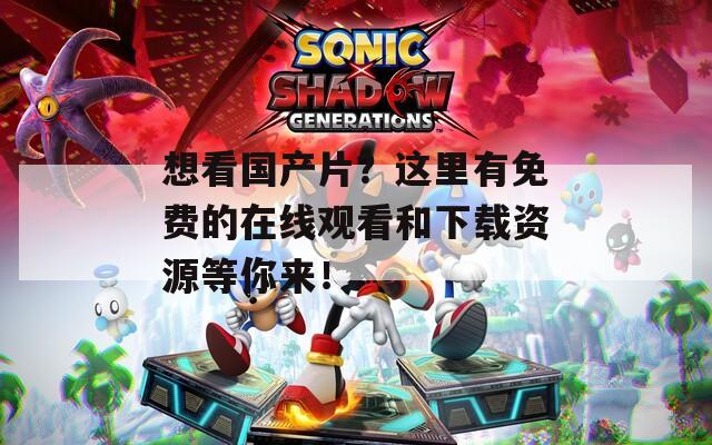 想看国产片？这里有免费的在线观看和下载资源等你来！