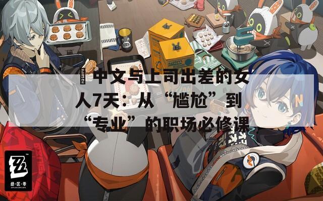 巜中文与上司出差的女人7天：从“尴尬”到“专业”的职场必修课