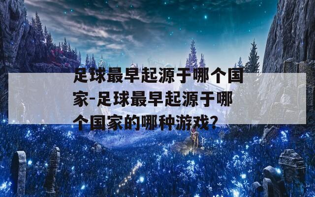 足球最早起源于哪个国家-足球最早起源于哪个国家的哪种游戏？
