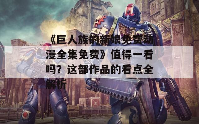《巨人族的新娘免费动漫全集免费》值得一看吗？这部作品的看点全解析