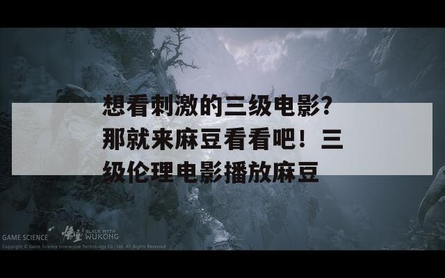 想看刺激的三级电影？那就来麻豆看看吧！三级伦理电影播放麻豆